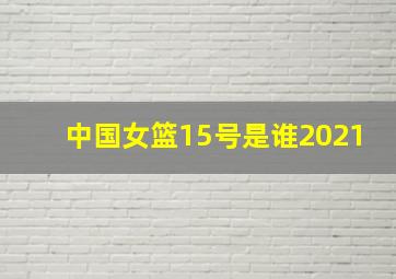 中国女篮15号是谁2021