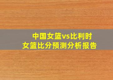 中国女篮vs比利时女篮比分预测分析报告