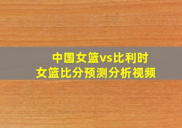 中国女篮vs比利时女篮比分预测分析视频