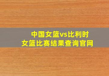 中国女篮vs比利时女篮比赛结果查询官网