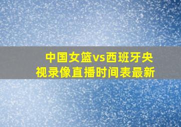 中国女篮vs西班牙央视录像直播时间表最新