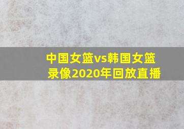 中国女篮vs韩国女篮录像2020年回放直播