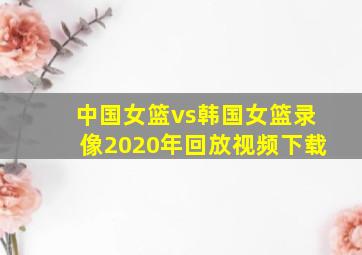 中国女篮vs韩国女篮录像2020年回放视频下载