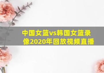 中国女篮vs韩国女篮录像2020年回放视频直播