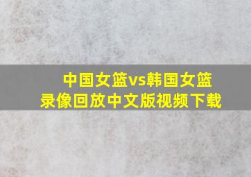 中国女篮vs韩国女篮录像回放中文版视频下载