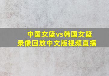 中国女篮vs韩国女篮录像回放中文版视频直播