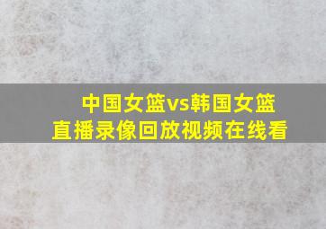 中国女篮vs韩国女篮直播录像回放视频在线看