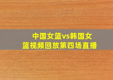 中国女篮vs韩国女篮视频回放第四场直播