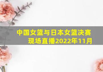 中国女篮与日本女篮决赛现场直播2022年11月