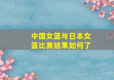 中国女篮与日本女篮比赛结果如何了