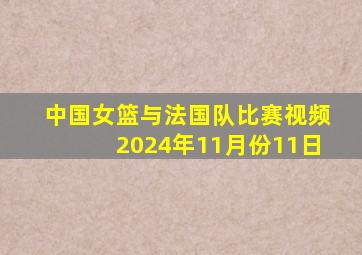 中国女篮与法国队比赛视频2024年11月份11日