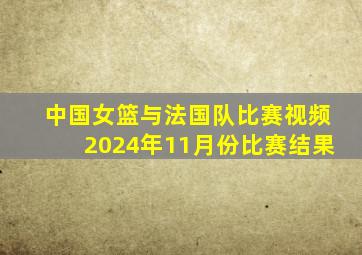 中国女篮与法国队比赛视频2024年11月份比赛结果