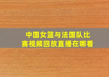 中国女篮与法国队比赛视频回放直播在哪看