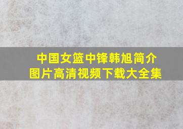 中国女篮中锋韩旭简介图片高清视频下载大全集