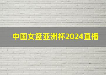 中国女篮亚洲杯2024直播