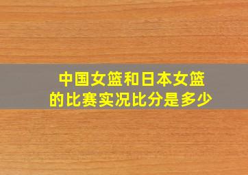 中国女篮和日本女篮的比赛实况比分是多少