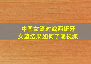 中国女篮对战西班牙女篮结果如何了呢视频