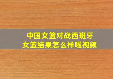 中国女篮对战西班牙女篮结果怎么样啦视频