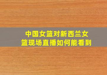 中国女篮对新西兰女篮现场直播如何能看到