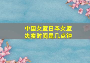 中国女篮日本女篮决赛时间是几点钟