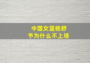 中国女篮杨舒予为什么不上场