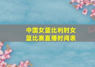 中国女篮比利时女篮比赛直播时间表