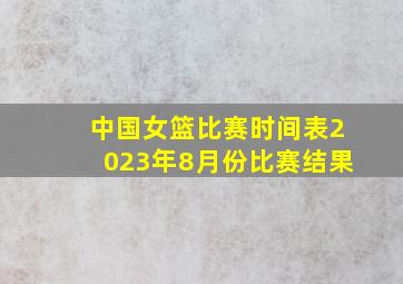 中国女篮比赛时间表2023年8月份比赛结果