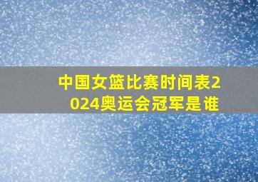 中国女篮比赛时间表2024奥运会冠军是谁