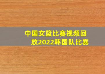 中国女篮比赛视频回放2022韩国队比赛