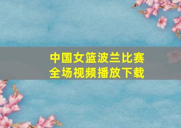 中国女篮波兰比赛全场视频播放下载