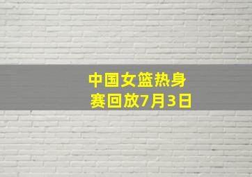 中国女篮热身赛回放7月3日