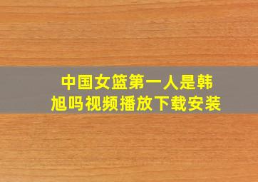 中国女篮第一人是韩旭吗视频播放下载安装