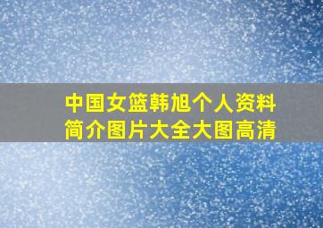 中国女篮韩旭个人资料简介图片大全大图高清