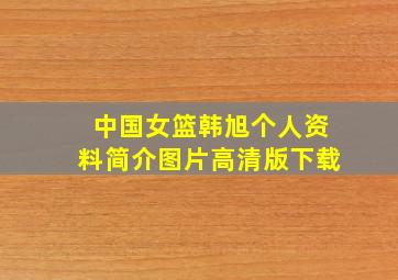 中国女篮韩旭个人资料简介图片高清版下载