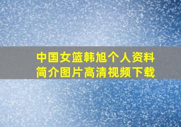 中国女篮韩旭个人资料简介图片高清视频下载