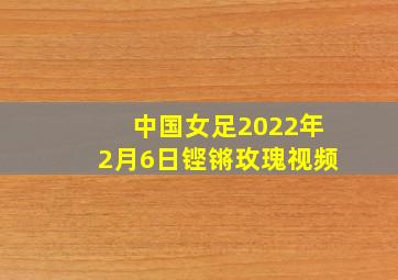 中国女足2022年2月6日铿锵玫瑰视频