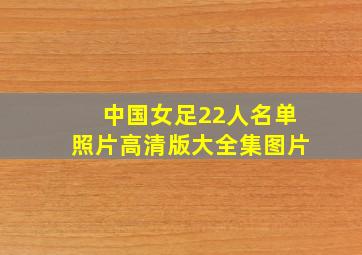 中国女足22人名单照片高清版大全集图片