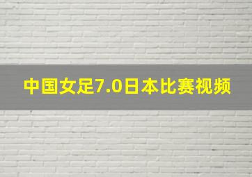 中国女足7.0日本比赛视频