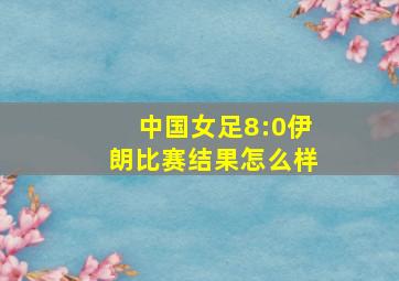 中国女足8:0伊朗比赛结果怎么样