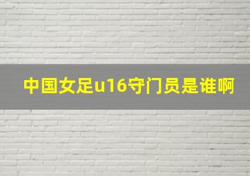 中国女足u16守门员是谁啊