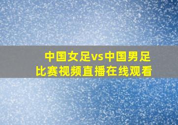 中国女足vs中国男足比赛视频直播在线观看