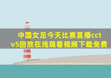 中国女足今天比赛直播cctv5回放在线观看视频下载免费