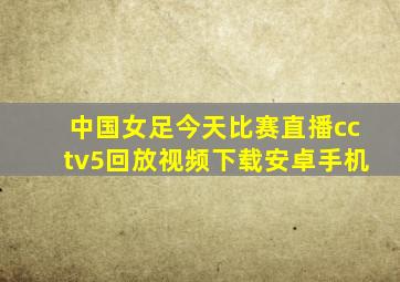 中国女足今天比赛直播cctv5回放视频下载安卓手机