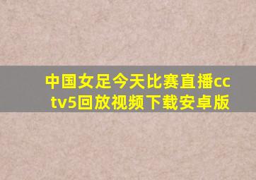 中国女足今天比赛直播cctv5回放视频下载安卓版