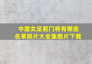 中国女足前门将有哪些名单照片大全集图片下载