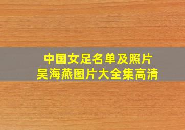 中国女足名单及照片吴海燕图片大全集高清