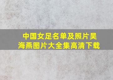 中国女足名单及照片吴海燕图片大全集高清下载