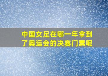 中国女足在哪一年拿到了奥运会的决赛门票呢