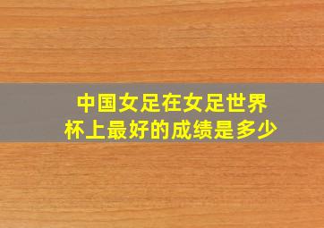 中国女足在女足世界杯上最好的成绩是多少