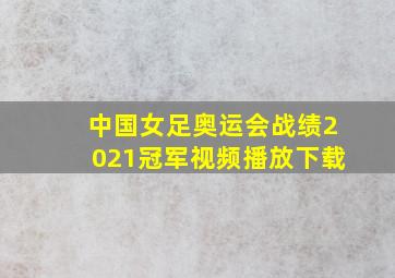 中国女足奥运会战绩2021冠军视频播放下载